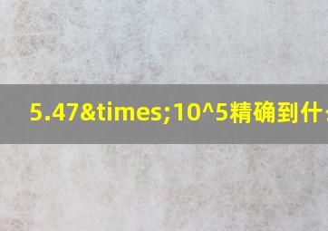 5.47×10^5精确到什么位